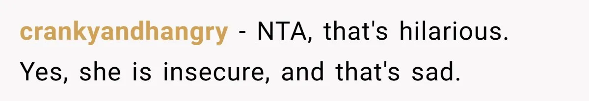 crankyandhangry − NTA, that's hilarious. Yes, she is insecure, and that's sad.