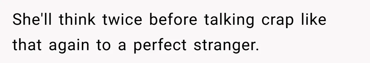 She'll think twice before talking crap like that again to a perfect stranger.