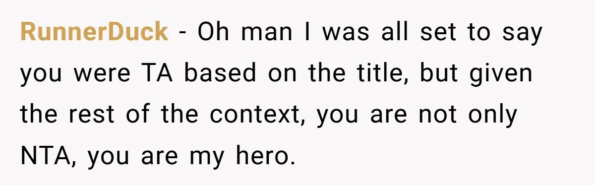 RunnerDuck − Oh man I was all set to say you were TA based on the title, but given the rest of the context, you are not only NTA, you...