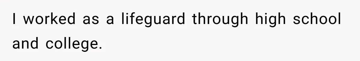 I worked as a lifeguard through high school and college.