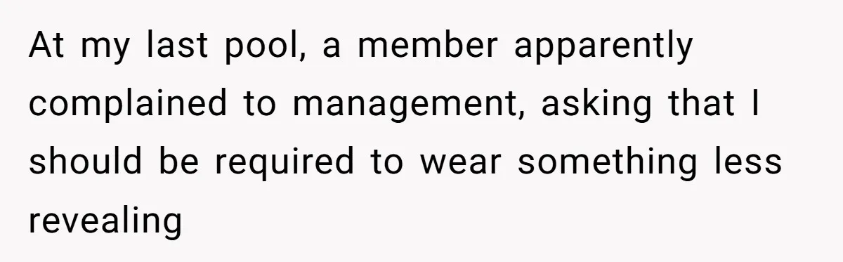 At my last pool, a member apparently complained to management, asking that I should be required to wear something less revealing