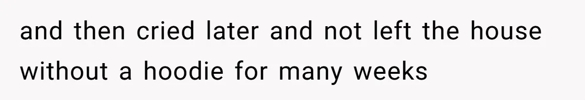 and then cried later and not left the house without a hoodie for many weeks