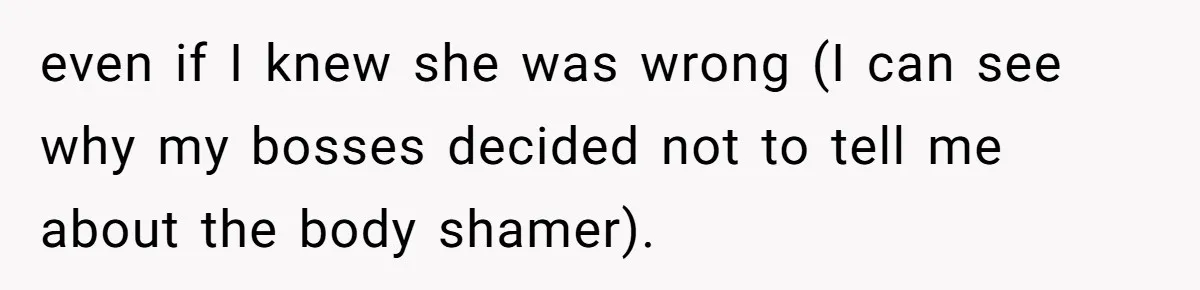 even if I knew she was wrong (I can see why my bosses decided not to tell me about the body shamer).