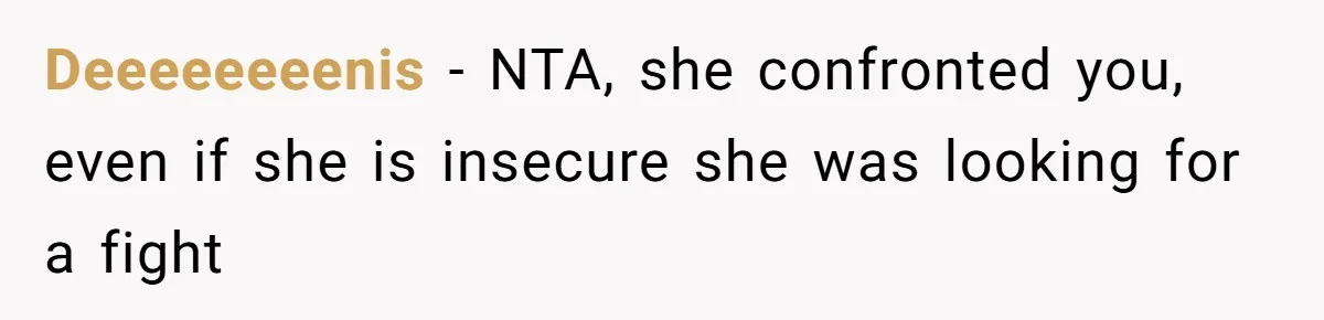 Deeeeeeeenis − NTA, she confronted you, even if she is insecure she was looking for a fight