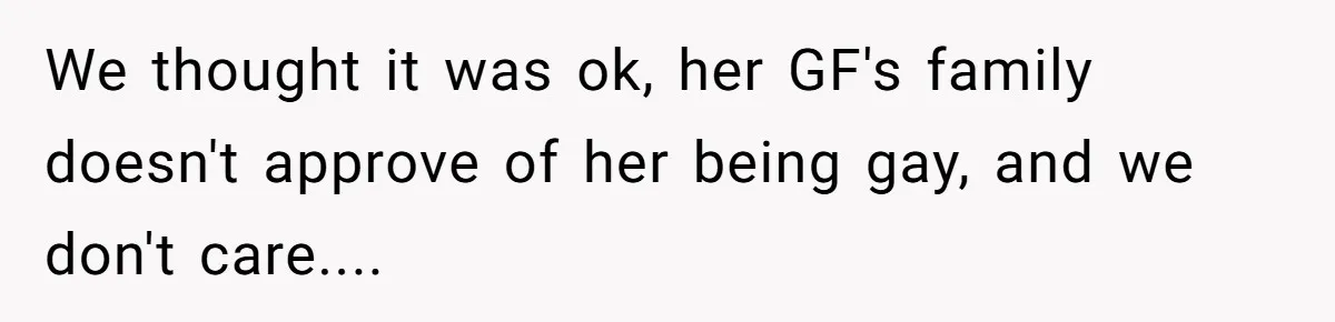 We thought it was ok, her GF's family doesn't approve of her being gay, and we don't care....