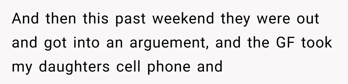 And then this past weekend they were out and got into an arguement, and the GF took my daughters cell phone and