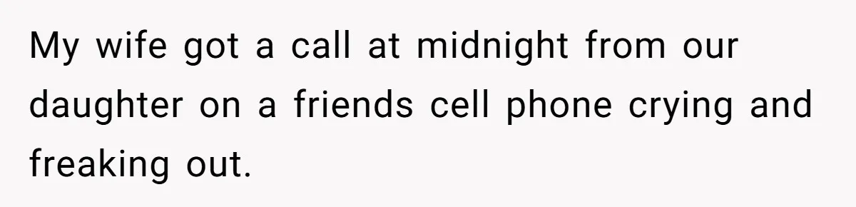 My wife got a call at midnight from our daughter on a friends cell phone crying and freaking out.