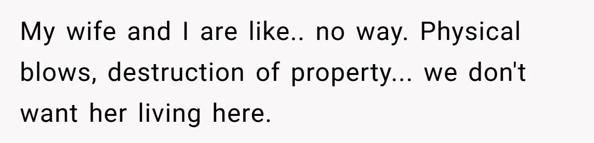My wife and I are like.. no way. Physical blows, destruction of property... we don't want her living here.