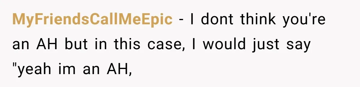 MyFriendsCallMeEpic − I dont think you're an AH but in this case, I would just say "yeah im an AH,
