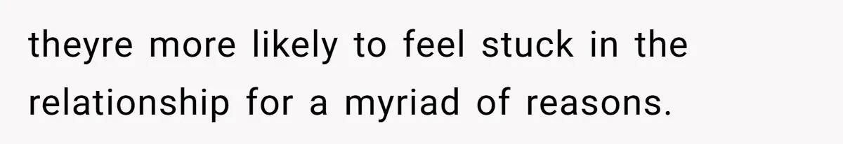 theyre more likely to feel stuck in the relationship for a myriad of reasons.