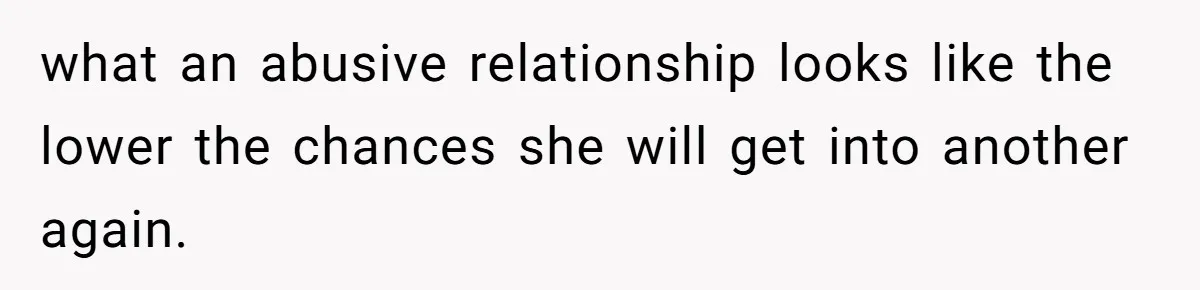 what an abusive relationship looks like the lower the chances she will get into another again.