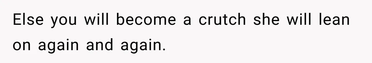 Else you will become a crutch she will lean on again and again.