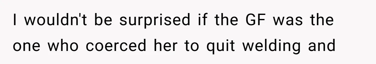 I wouldn't be surprised if the GF was the one who coerced her to quit welding and
