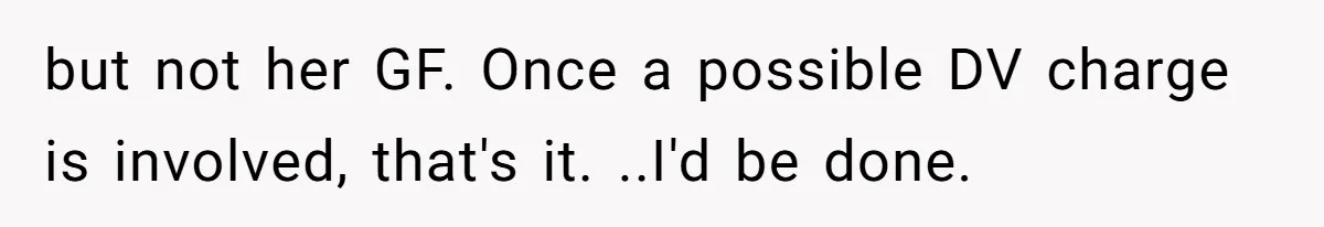 but not her GF. Once a possible DV charge is involved, that's it. ..I'd be done.