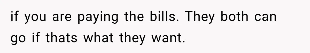 if you are paying the bills. They both can go if thats what they want.