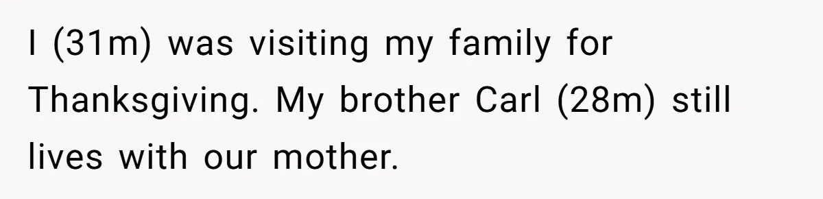 I (31m) was visiting my family for Thanksgiving. My brother Carl (28m) still lives with our mother.