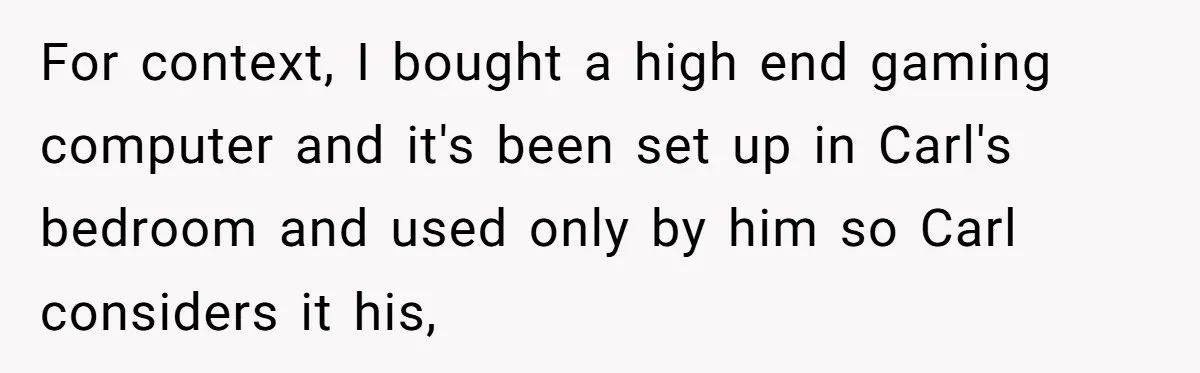For context, I bought a high end gaming computer and it's been set up in Carl's bedroom and used only by him so Carl considers it his,