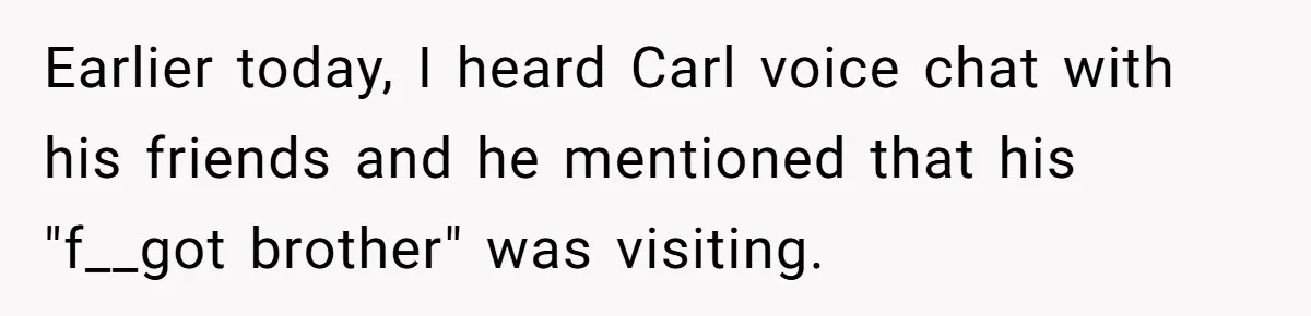 Earlier today, I heard Carl voice chat with his friends and he mentioned that his "f__got brother" was visiting.