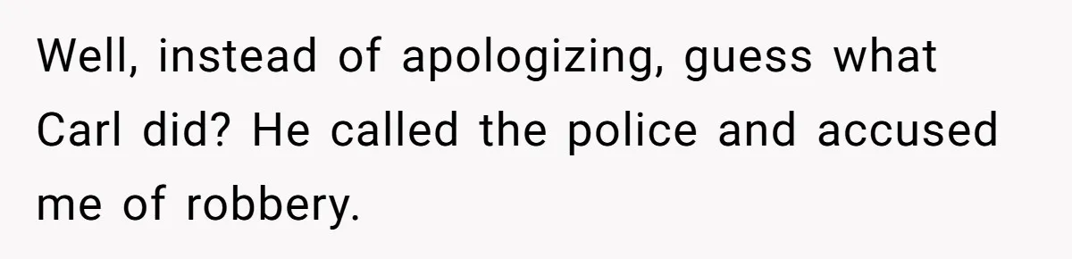 Well, instead of apologizing, guess what Carl did? He called the police and accused me of robbery.