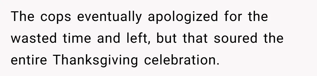 The cops eventually apologized for the wasted time and left, but that soured the entire Thanksgiving celebration.