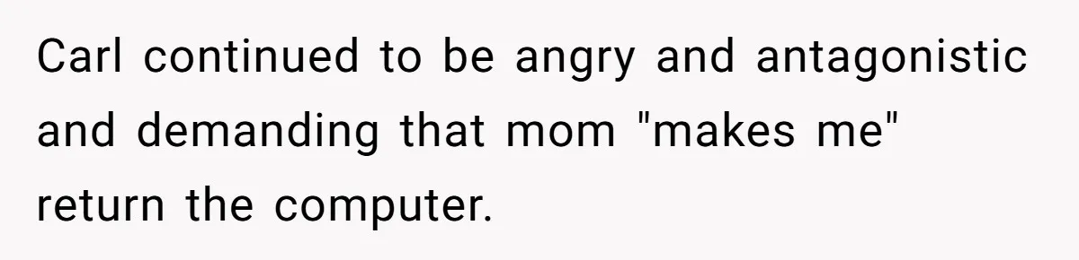 Carl continued to be angry and antagonistic and demanding that mom "makes me" return the computer.