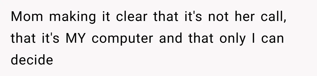 Mom making it clear that it's not her call, that it's MY computer and that only I can decide