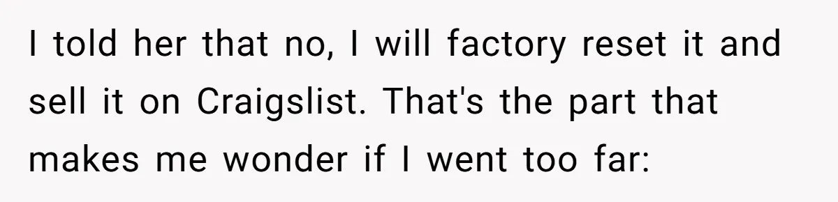 I told her that no, I will factory reset it and sell it on Craigslist. That's the part that makes me wonder if I went too far:
