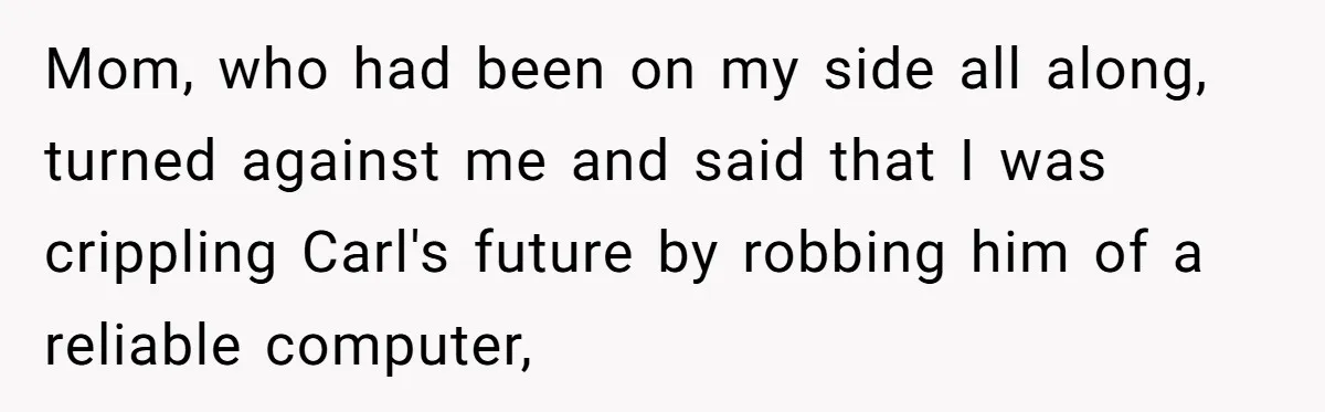 Mom, who had been on my side all along, turned against me and said that I was crippling Carl's future by robbing him of a reliable computer,