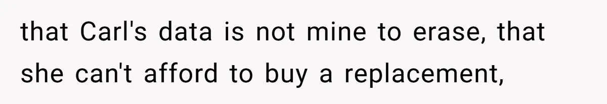 that Carl's data is not mine to erase, that she can't afford to buy a replacement,