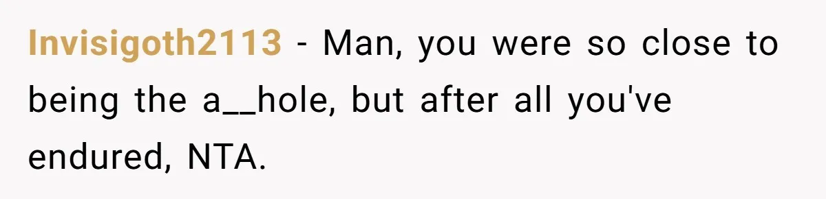 Invisigoth2113 − Man, you were so close to being the a__hole, but after all you've endured, NTA.