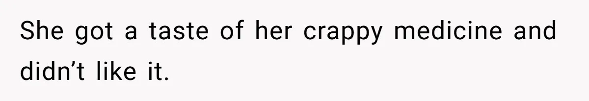 She got a taste of her crappy medicine and didn’t like it.