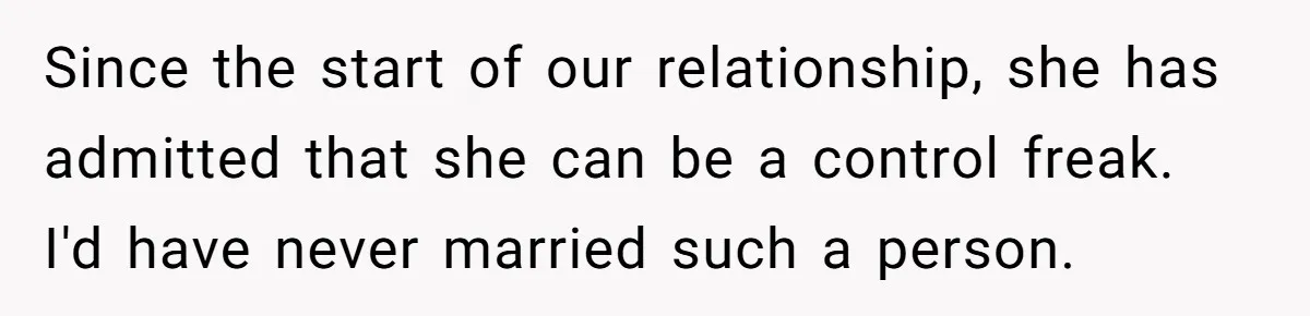 Since the start of our relationship, she has admitted that she can be a control freak. I'd have never married such a person.