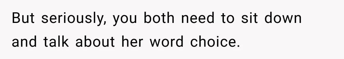 But seriously, you both need to sit down and talk about her word choice.