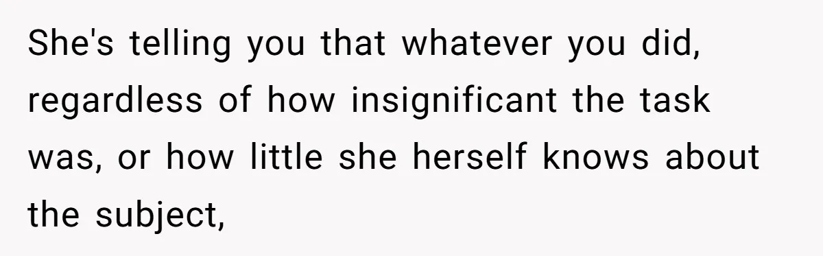 She's telling you that whatever you did, regardless of how insignificant the task was, or how little she herself knows about the subject,