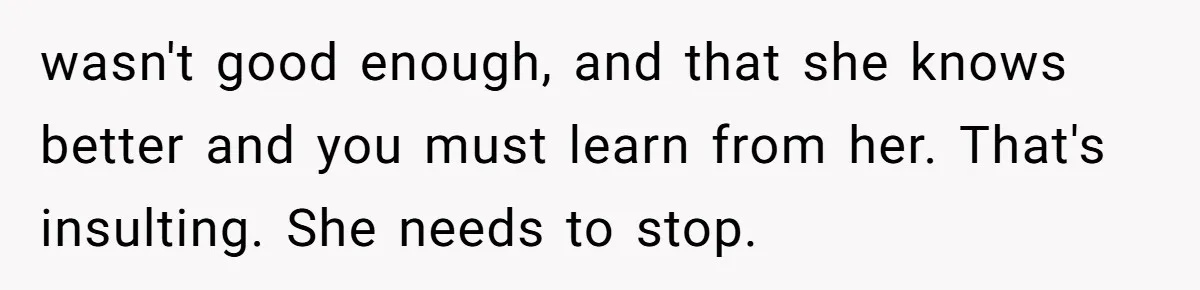 wasn't good enough, and that she knows better and you must learn from her. That's insulting. She needs to stop.