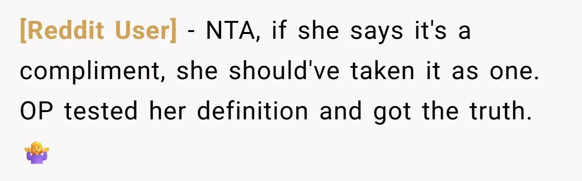 [Reddit User] − NTA, if she says it's a compliment, she should've taken it as one. OP tested her definition and got the truth. 🤷‍♀️