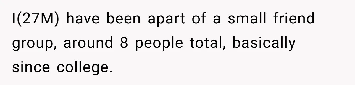 I(27M) have been apart of a small friend group, around 8 people total, basically since college.