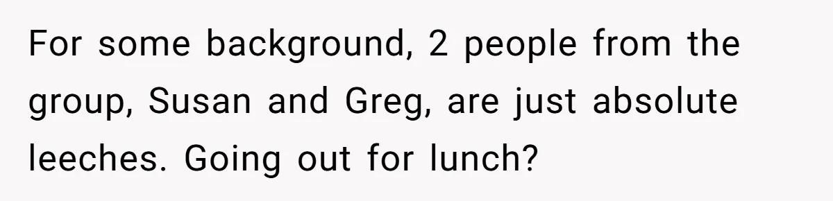 For some background, 2 people from the group, Susan and Greg, are just absolute leeches. Going out for lunch?