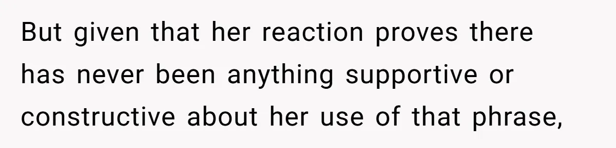But given that her reaction proves there has never been anything supportive or constructive about her use of that phrase,