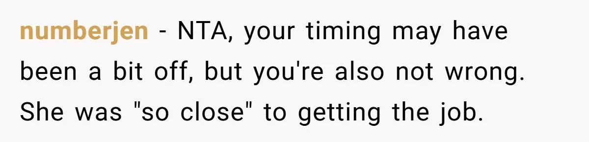 numberjen − NTA, your timing may have been a bit off, but you're also not wrong. She was "so close" to getting the job.
