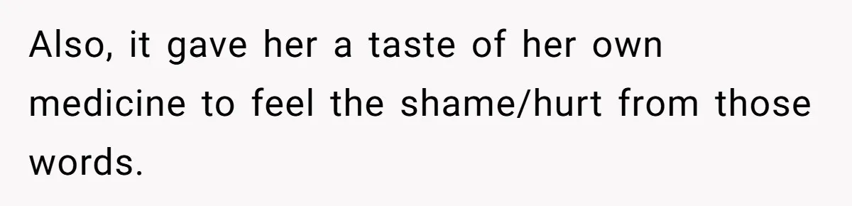 Also, it gave her a taste of her own medicine to feel the shame/hurt from those words.