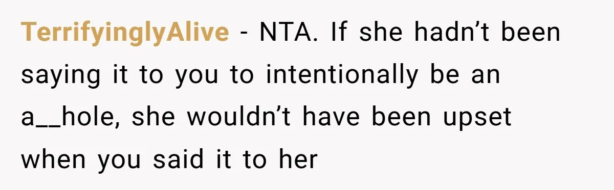 TerrifyinglyAlive − NTA. If she hadn’t been saying it to you to intentionally be an a__hole, she wouldn’t have been upset when you said it to her