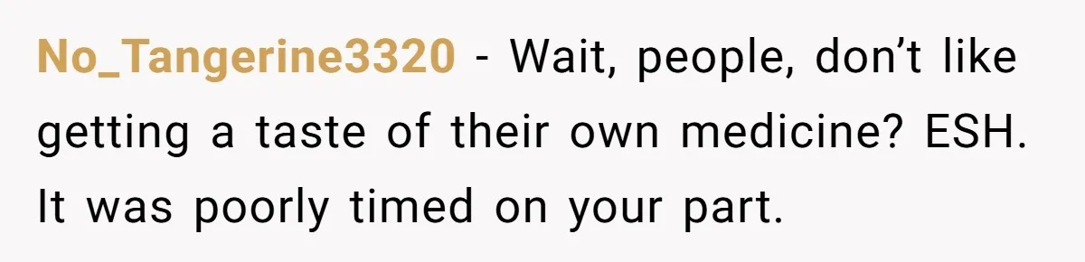 No_Tangerine3320 − Wait, people, don’t like getting a taste of their own medicine? ESH. It was poorly timed on your part.
