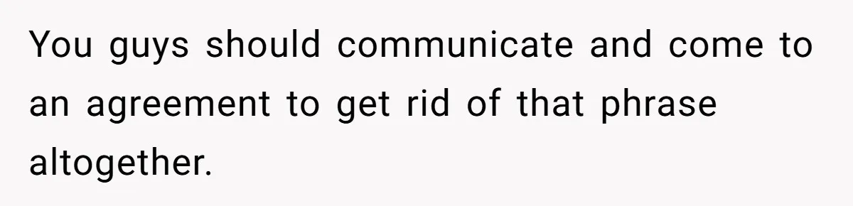 You guys should communicate and come to an agreement to get rid of that phrase altogether.