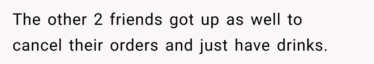 The other 2 friends got up as well to cancel their orders and just have drinks.