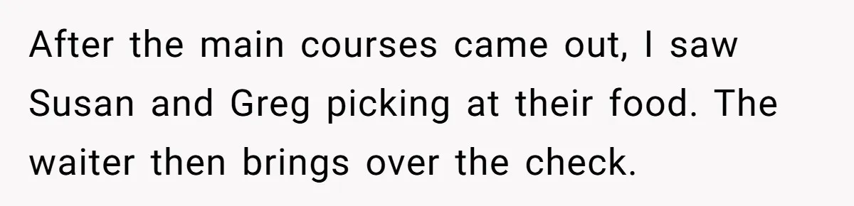 After the main courses came out, I saw Susan and Greg picking at their food. The waiter then brings over the check.