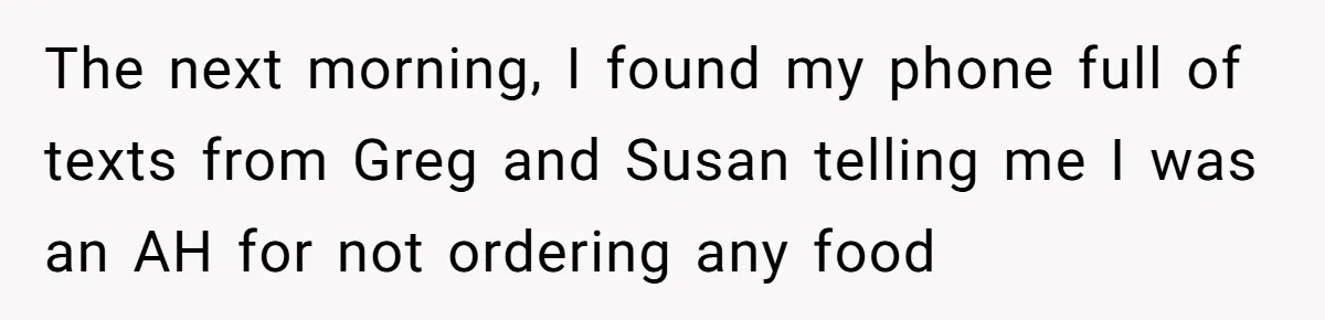 The next morning, I found my phone full of texts from Greg and Susan telling me I was an AH for not ordering any food