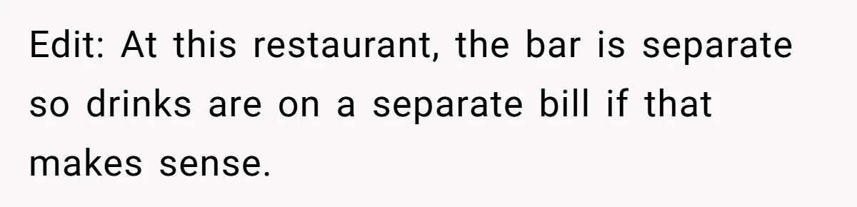 Edit: At this restaurant, the bar is separate so drinks are on a separate bill if that makes sense.