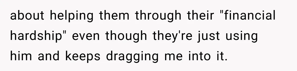 about helping them through their "financial hardship" even though they're just using him and keeps dragging me into it.