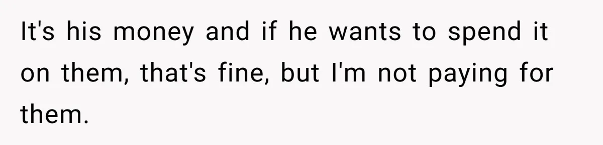 It's his money and if he wants to spend it on them, that's fine, but I'm not paying for them.